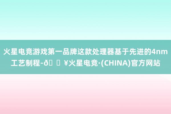 火星电竞游戏第一品牌这款处理器基于先进的4nm工艺制程-🔥火星电竞·(CHINA)官方网站