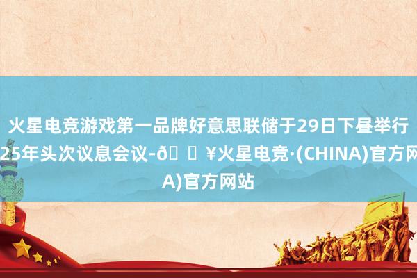 火星电竞游戏第一品牌好意思联储于29日下昼举行2025年头次议息会议-🔥火星电竞·(CHINA)官方网站