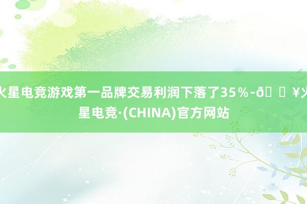 火星电竞游戏第一品牌交易利润下落了35％-🔥火星电竞·(CHINA)官方网站