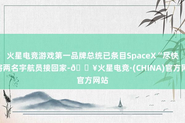 火星电竞游戏第一品牌总统已条目SpaceX“尽快”将两名宇航员接回家-🔥火星电竞·(CHINA)官方网站