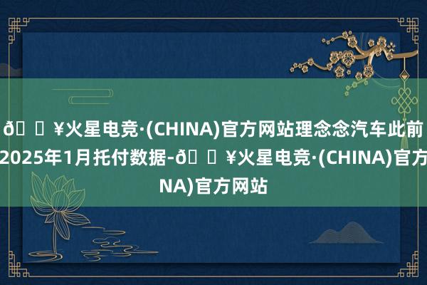 🔥火星电竞·(CHINA)官方网站理念念汽车此前发布2025年1月托付数据-🔥火星电竞·(CHINA)官方网站