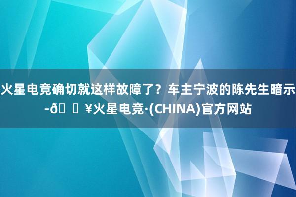 火星电竞确切就这样故障了？车主宁波的陈先生暗示-🔥火星电竞·(CHINA)官方网站