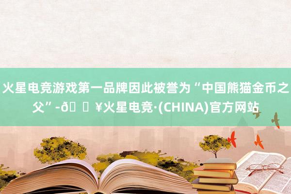 火星电竞游戏第一品牌因此被誉为“中国熊猫金币之父”-🔥火星电竞·(CHINA)官方网站